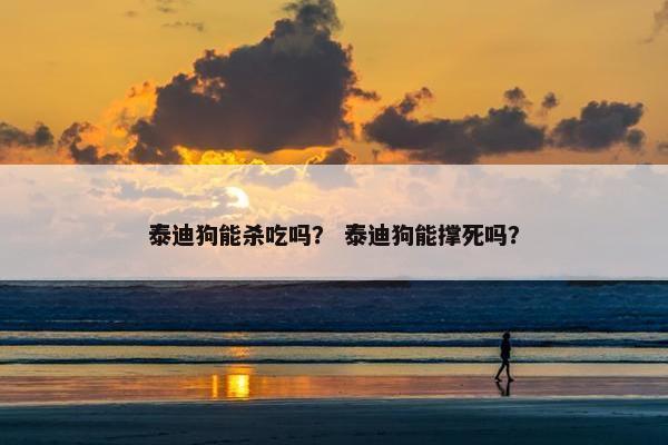 泰迪狗能杀吃吗？ 泰迪狗能撑死吗？