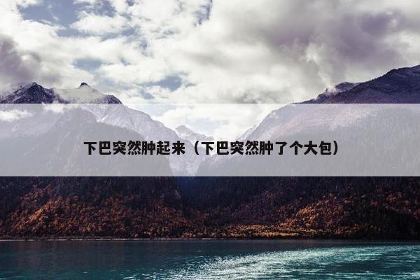 下巴突然肿起来（下巴突然肿了个大包）