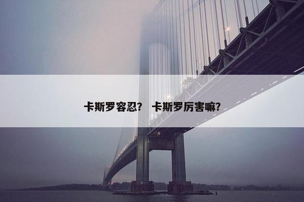 卡斯罗容忍？ 卡斯罗厉害嘛？