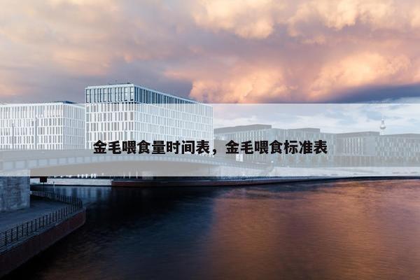 金毛喂食量时间表，金毛喂食标准表