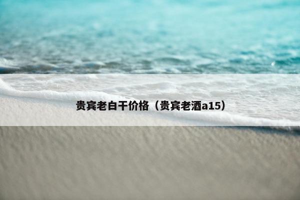 贵宾老白干价格（贵宾老酒a15）