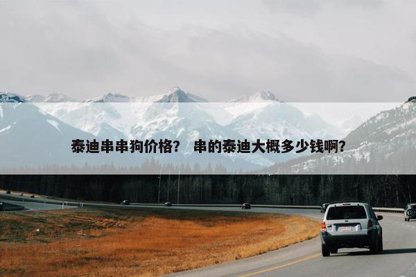 泰迪串串狗价格？ 串的泰迪大概多少钱啊？