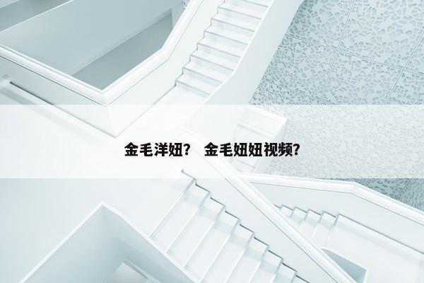金毛洋妞？ 金毛妞妞视频？