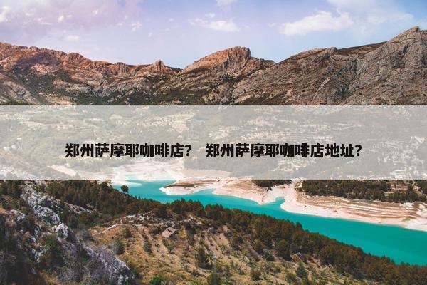 郑州萨摩耶咖啡店？ 郑州萨摩耶咖啡店地址？