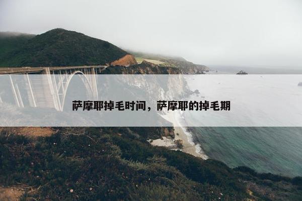 萨摩耶掉毛时间，萨摩耶的掉毛期