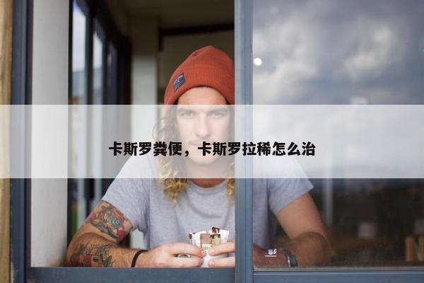 卡斯罗粪便，卡斯罗拉稀怎么治
