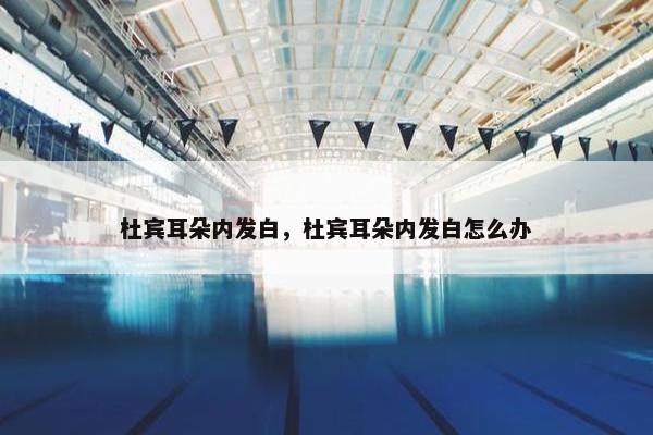 杜宾耳朵内发白，杜宾耳朵内发白怎么办