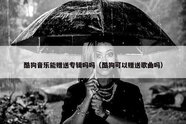 酷狗音乐能赠送专辑吗吗（酷狗可以赠送歌曲吗）