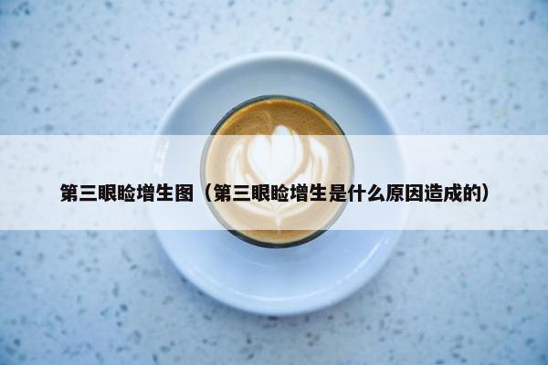 第三眼睑增生图（第三眼睑增生是什么原因造成的）