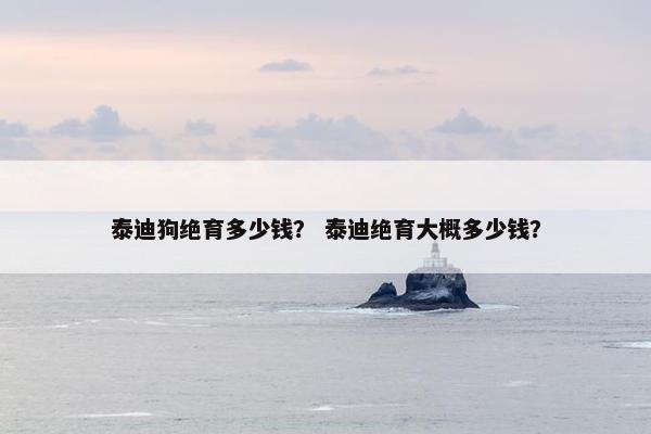 泰迪狗绝育多少钱？ 泰迪绝育大概多少钱？
