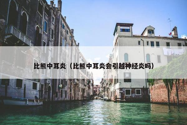 比熊中耳炎（比熊中耳炎会引越神经炎吗）