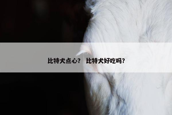 比特犬点心？ 比特犬好吃吗？
