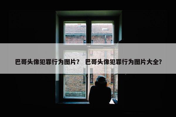巴哥头像犯罪行为图片？ 巴哥头像犯罪行为图片大全？