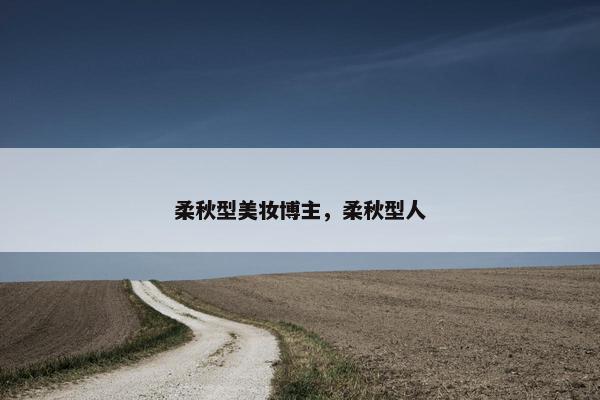 柔秋型美妆博主，柔秋型人