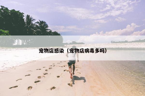 宠物店感染（宠物店病毒多吗）