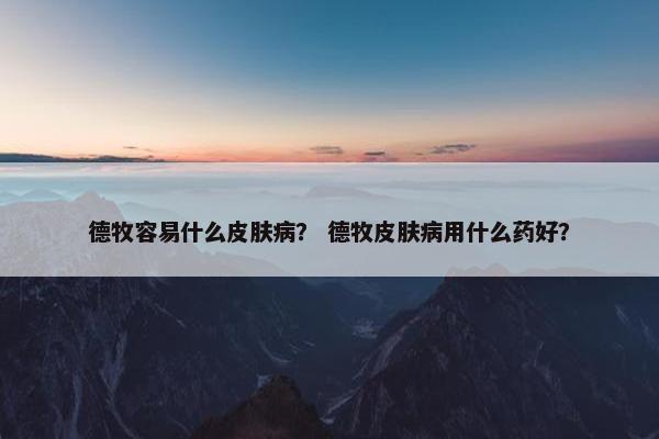 德牧容易什么皮肤病？ 德牧皮肤病用什么药好？