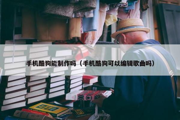 手机酷狗能制作吗（手机酷狗可以编辑歌曲吗）