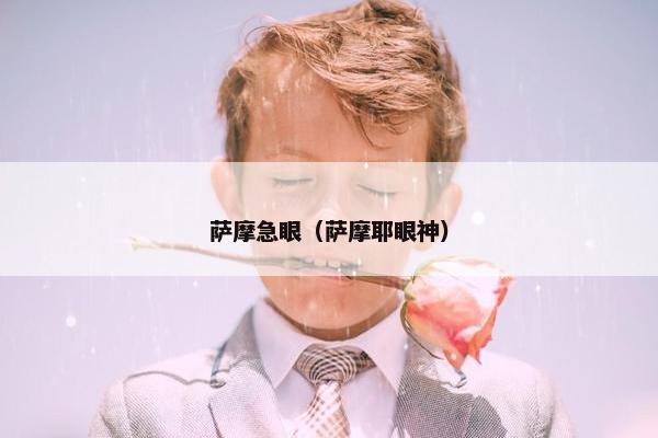 萨摩急眼（萨摩耶眼神）