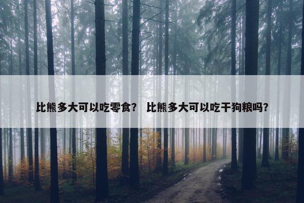 比熊多大可以吃零食？ 比熊多大可以吃干狗粮吗？