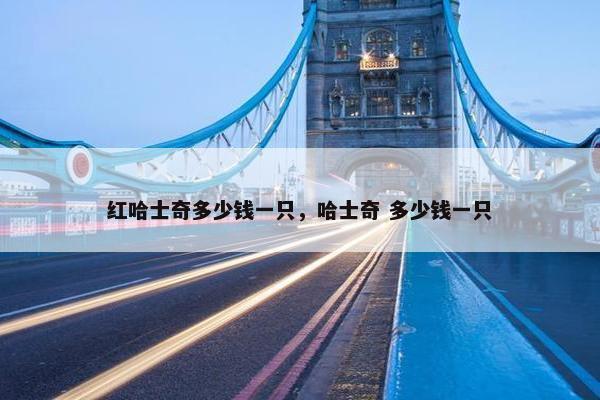 红哈士奇多少钱一只，哈士奇 多少钱一只