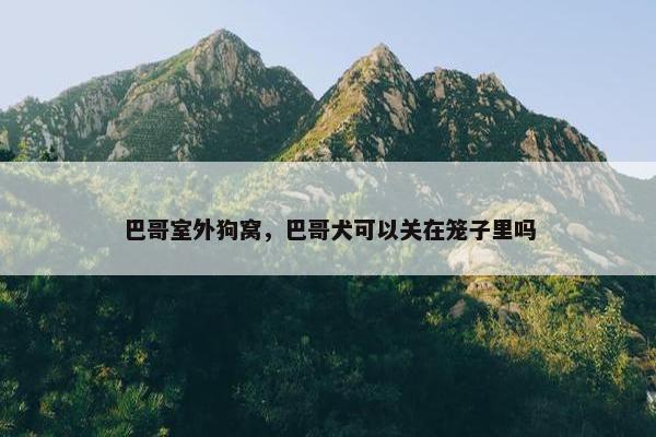 巴哥室外狗窝，巴哥犬可以关在笼子里吗
