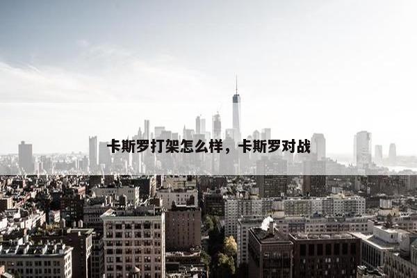 卡斯罗打架怎么样，卡斯罗对战