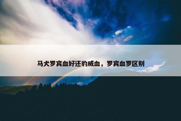 马犬罗宾血好还豹威血，罗宾血罗区别