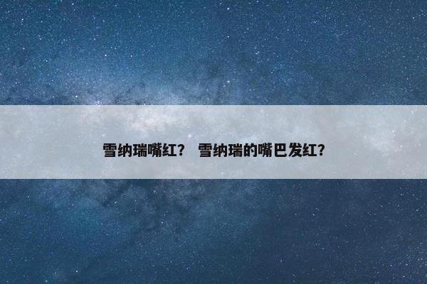 雪纳瑞嘴红？ 雪纳瑞的嘴巴发红？