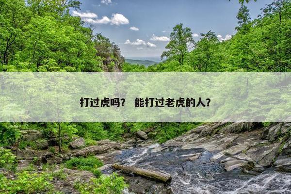 打过虎吗？ 能打过老虎的人？