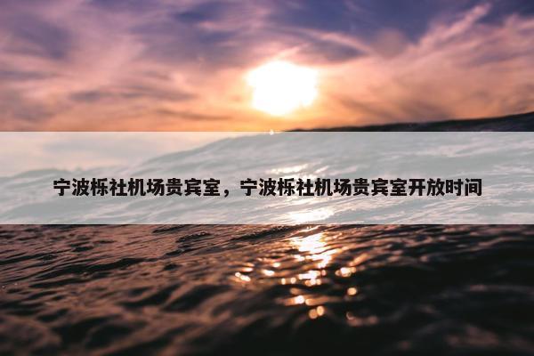 宁波栎社机场贵宾室，宁波栎社机场贵宾室开放时间