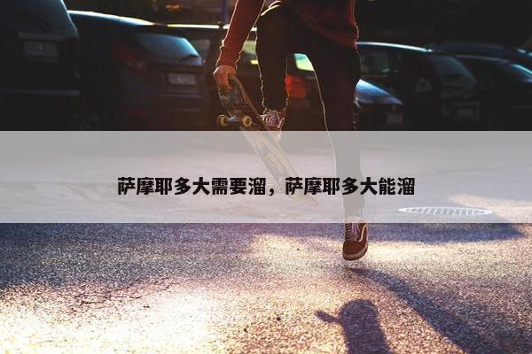 萨摩耶多大需要溜，萨摩耶多大能溜