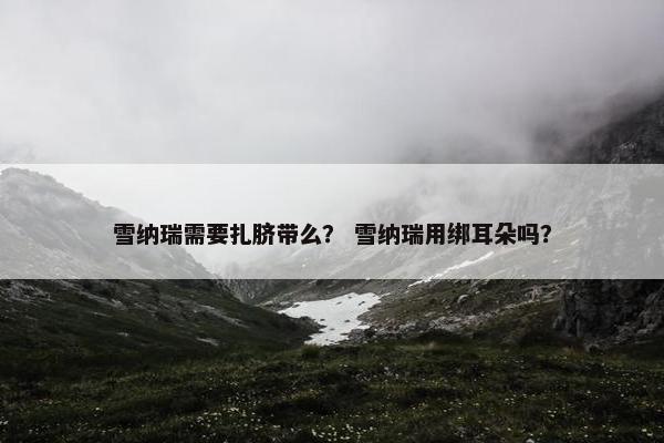 雪纳瑞需要扎脐带么？ 雪纳瑞用绑耳朵吗？