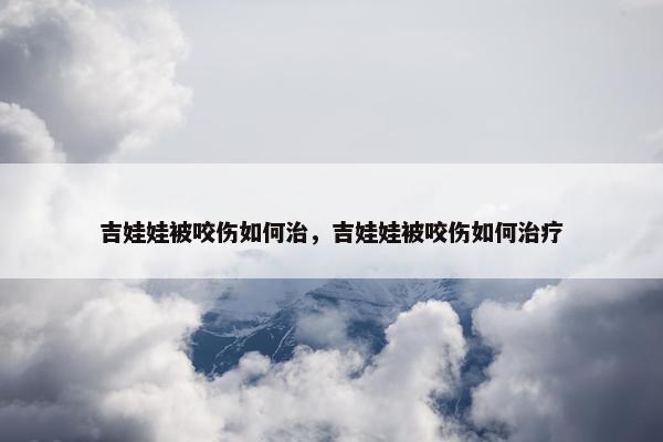 吉娃娃被咬伤如何治，吉娃娃被咬伤如何治疗