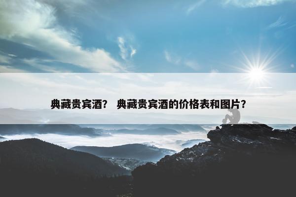 典藏贵宾酒？ 典藏贵宾酒的价格表和图片？