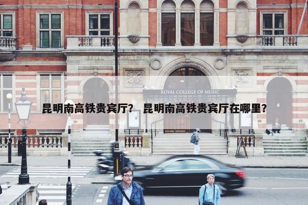 昆明南高铁贵宾厅？ 昆明南高铁贵宾厅在哪里？