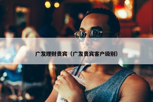 广发理财贵宾（广发贵宾客户级别）