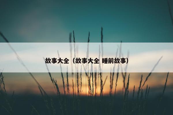 故事大全（故事大全 睡前故事）