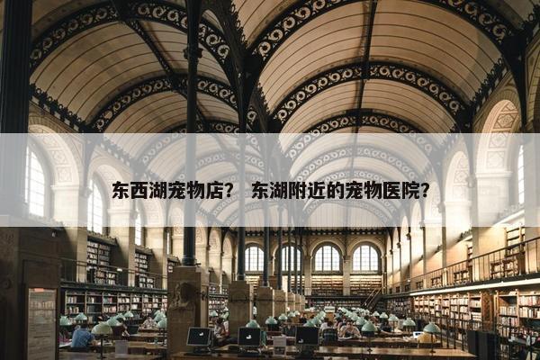 东西湖宠物店？ 东湖附近的宠物医院？
