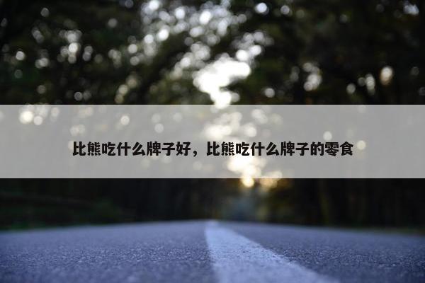 比熊吃什么牌子好，比熊吃什么牌子的零食