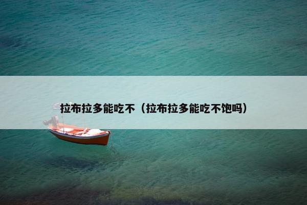 拉布拉多能吃不（拉布拉多能吃不饱吗）