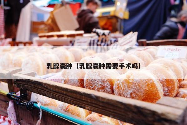 乳腺囊肿（乳腺囊肿需要手术吗）