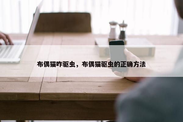 布偶猫咋驱虫，布偶猫驱虫的正确方法