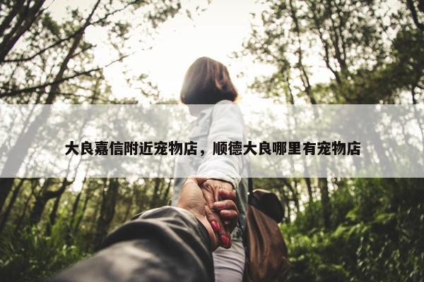 大良嘉信附近宠物店，顺德大良哪里有宠物店