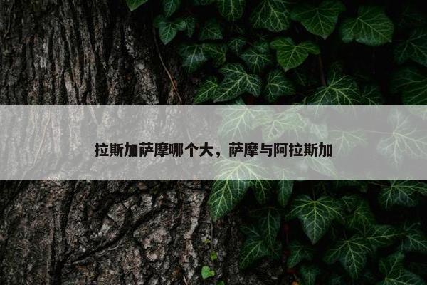 拉斯加萨摩哪个大，萨摩与阿拉斯加