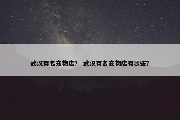 武汉有名宠物店？ 武汉有名宠物店有哪些？