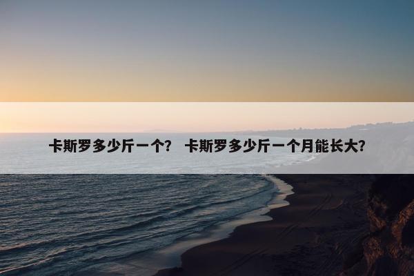 卡斯罗多少斤一个？ 卡斯罗多少斤一个月能长大？
