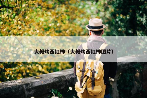 大叔烤西红柿（大叔烤西红柿图片）