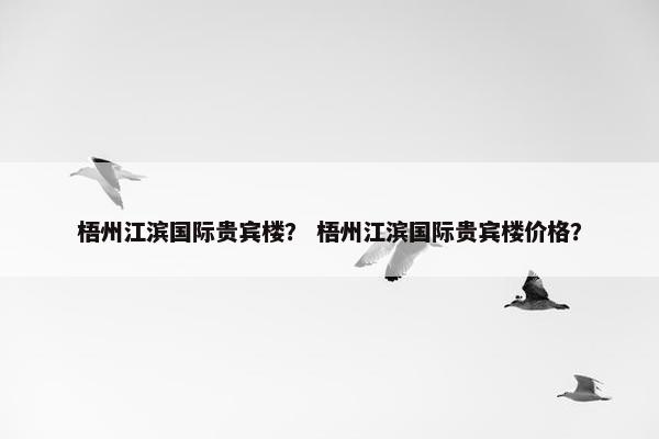 梧州江滨国际贵宾楼？ 梧州江滨国际贵宾楼价格？
