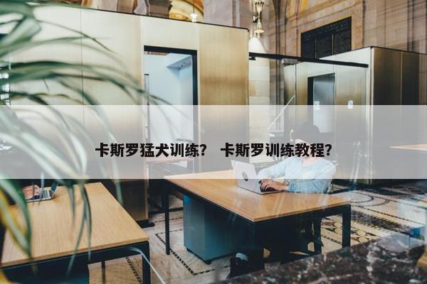 卡斯罗猛犬训练？ 卡斯罗训练教程？