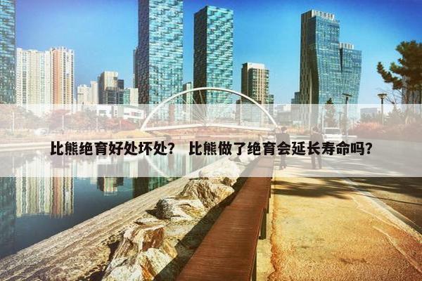 比熊绝育好处坏处？ 比熊做了绝育会延长寿命吗？